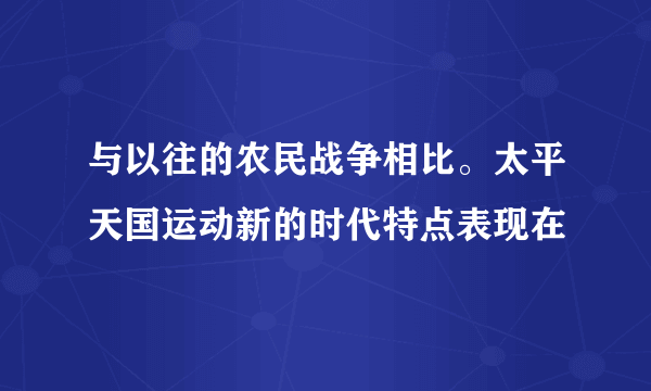 与以往的农民战争相比。太平天国运动新的时代特点表现在