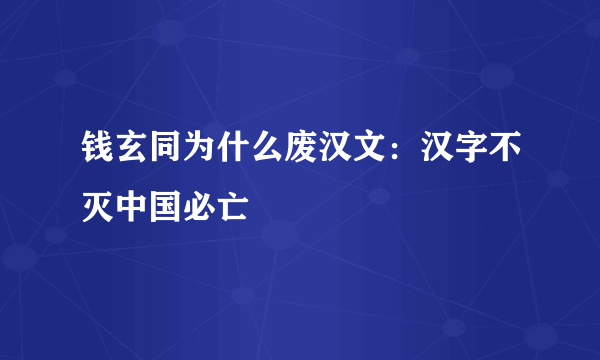 钱玄同为什么废汉文：汉字不灭中国必亡