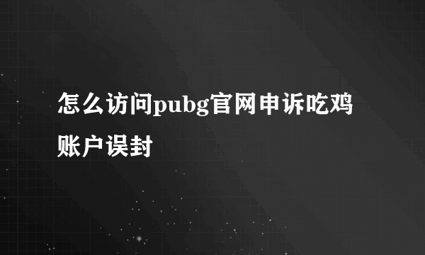 怎么访问pubg官网申诉吃鸡账户误封