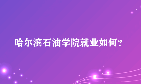 哈尔滨石油学院就业如何？