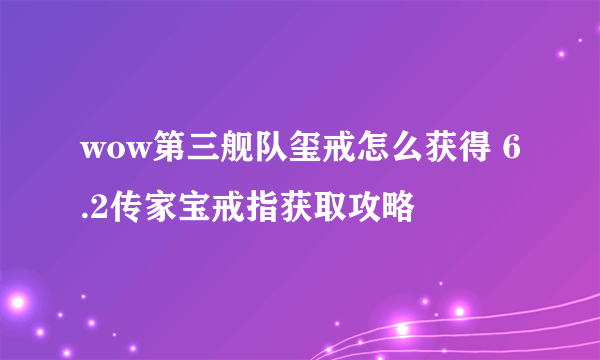 wow第三舰队玺戒怎么获得 6.2传家宝戒指获取攻略