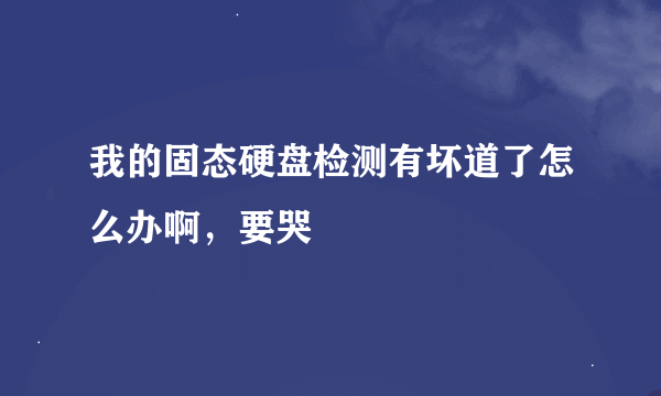 我的固态硬盘检测有坏道了怎么办啊，要哭