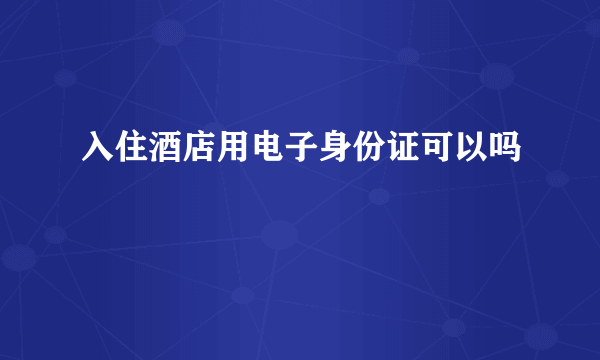 入住酒店用电子身份证可以吗