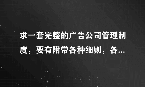 求一套完整的广告公司管理制度，要有附带各种细则，各种表格，有免费的下载连接也可以