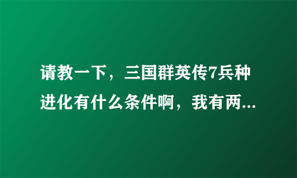 请教一下，三国群英传7兵种进化有什么条件啊，我有两个人都是带骑兵，一个的骑兵都升到3级兵种了