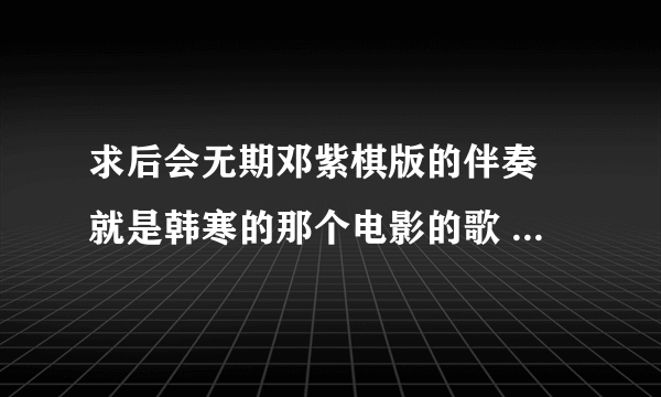 求后会无期邓紫棋版的伴奏 就是韩寒的那个电影的歌 后会无期 邓紫棋 我要的是伴奏啊 各位