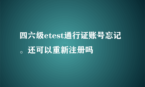 四六级etest通行证账号忘记。还可以重新注册吗