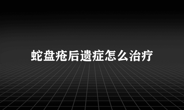 蛇盘疮后遗症怎么治疗