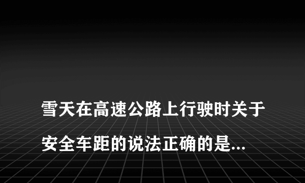 
雪天在高速公路上行驶时关于安全车距的说法正确的是什么？

