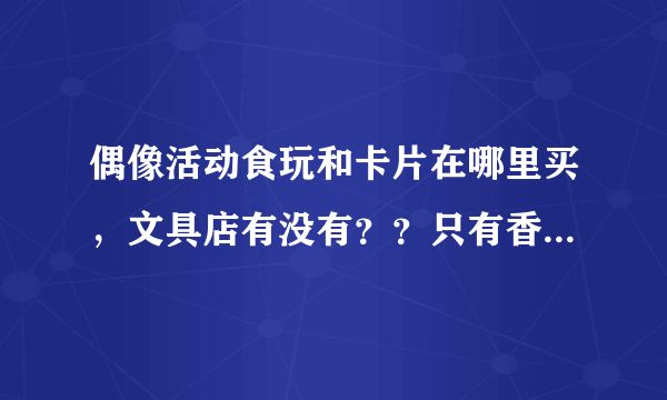 偶像活动食玩和卡片在哪里买，文具店有没有？？只有香港有吗????