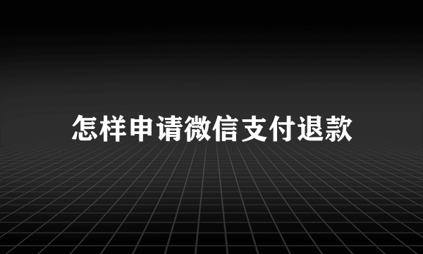 怎样申请微信支付退款