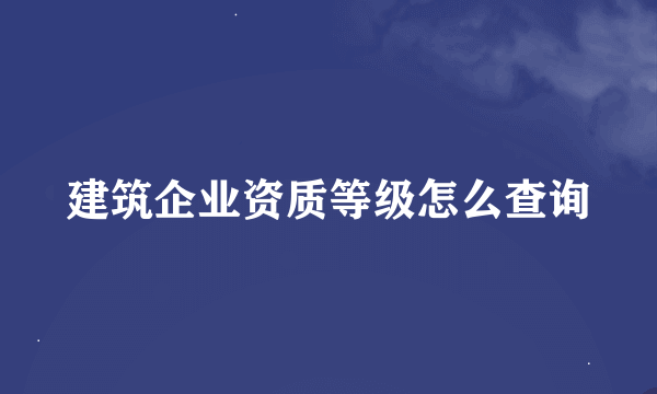 建筑企业资质等级怎么查询