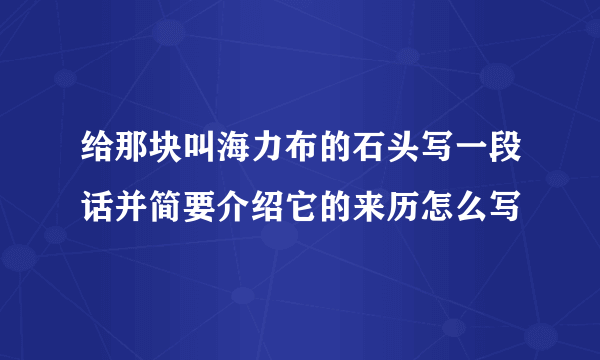 给那块叫海力布的石头写一段话并简要介绍它的来历怎么写