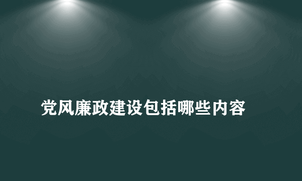 
党风廉政建设包括哪些内容

