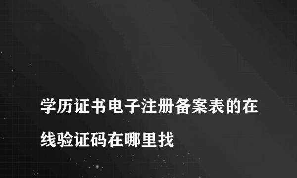 
学历证书电子注册备案表的在线验证码在哪里找

