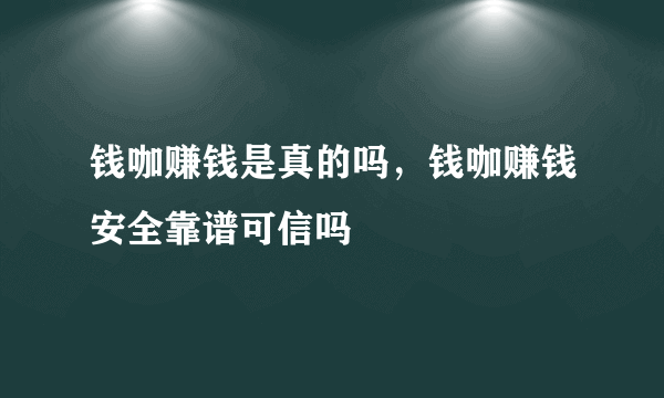 钱咖赚钱是真的吗，钱咖赚钱安全靠谱可信吗