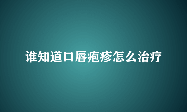 谁知道口唇疱疹怎么治疗