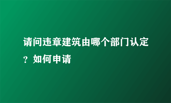 请问违章建筑由哪个部门认定？如何申请