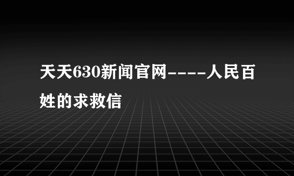 天天630新闻官网----人民百姓的求救信