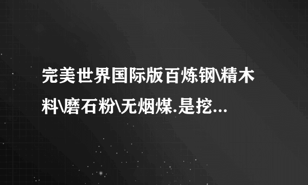 完美世界国际版百炼钢\精木料\磨石粉\无烟煤.是挖什么出来的？