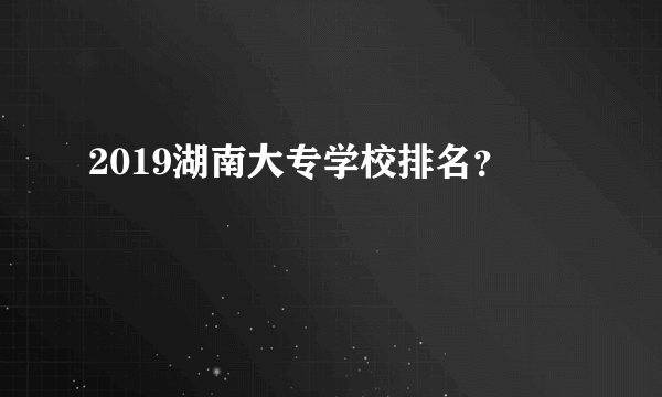 2019湖南大专学校排名？