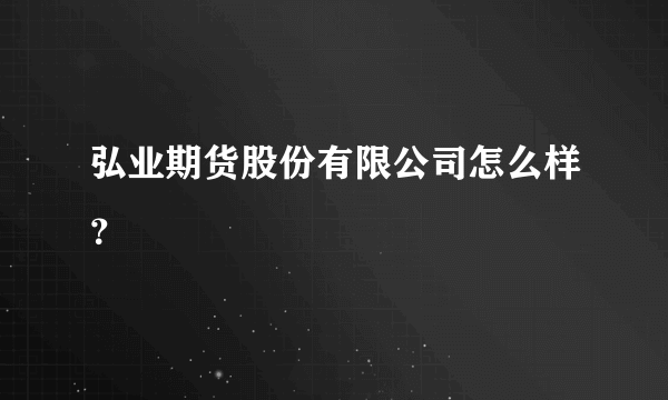 弘业期货股份有限公司怎么样？