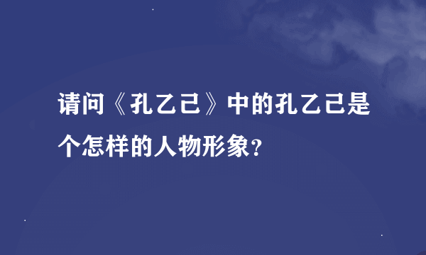 请问《孔乙己》中的孔乙己是个怎样的人物形象？