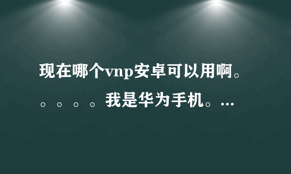 现在哪个vnp安卓可以用啊。。。。。我是华为手机。。安卓版本7.0。。谢大神了！我真的是要急死了