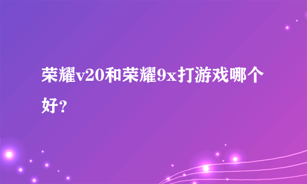 荣耀v20和荣耀9x打游戏哪个好？