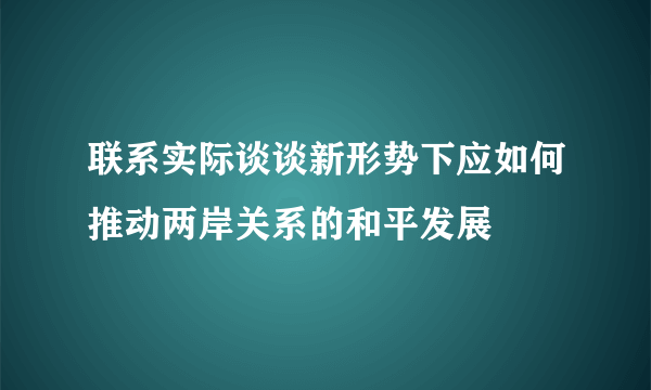 联系实际谈谈新形势下应如何推动两岸关系的和平发展