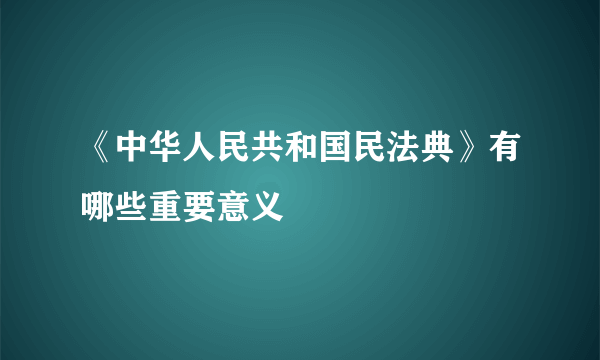 《中华人民共和国民法典》有哪些重要意义