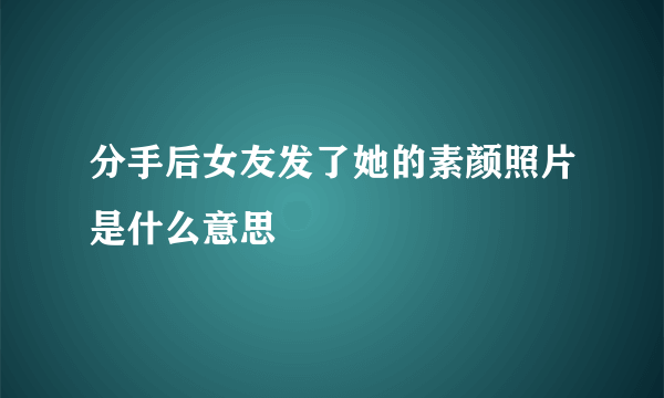 分手后女友发了她的素颜照片是什么意思