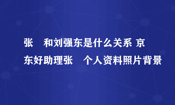 张雱和刘强东是什么关系 京东好助理张雱个人资料照片背景