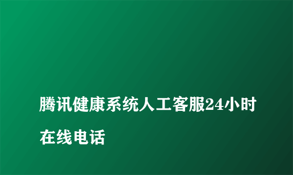 
腾讯健康系统人工客服24小时在线电话

