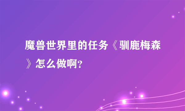 魔兽世界里的任务《驯鹿梅森》怎么做啊？