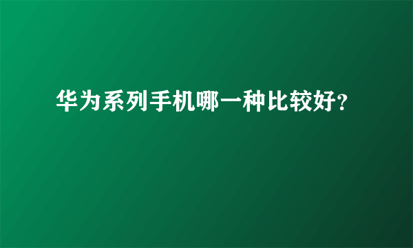 华为系列手机哪一种比较好？