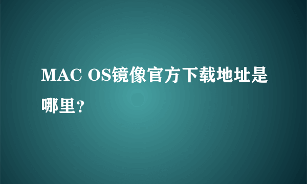 MAC OS镜像官方下载地址是哪里？