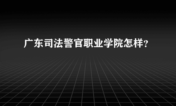 广东司法警官职业学院怎样？