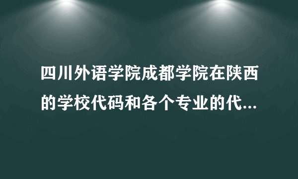 四川外语学院成都学院在陕西的学校代码和各个专业的代码是多少啊？？？