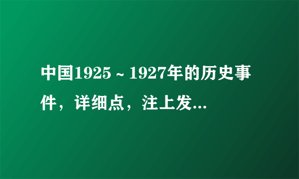 中国1925～1927年的历史事件，详细点，注上发生时间。我们的语文作业，紧急