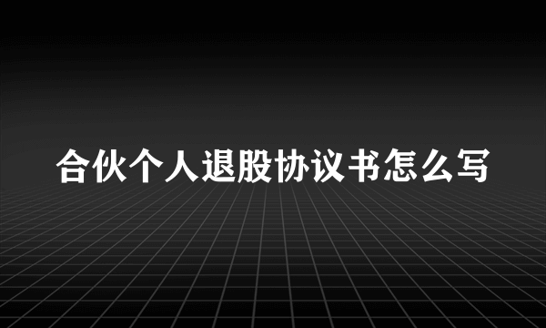 合伙个人退股协议书怎么写