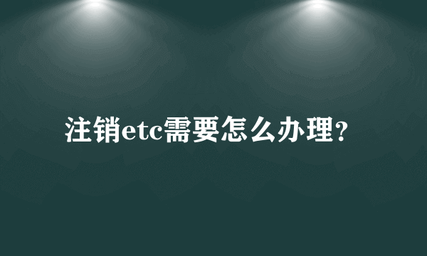 注销etc需要怎么办理？