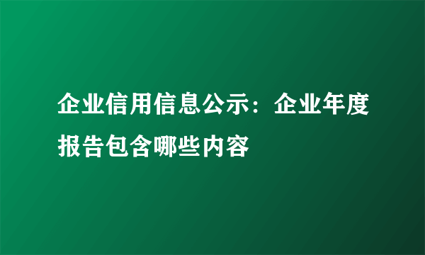 企业信用信息公示：企业年度报告包含哪些内容