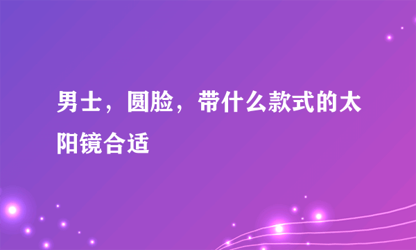 男士，圆脸，带什么款式的太阳镜合适