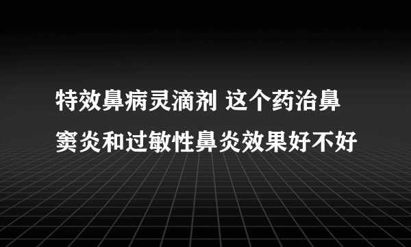 特效鼻病灵滴剂 这个药治鼻窦炎和过敏性鼻炎效果好不好