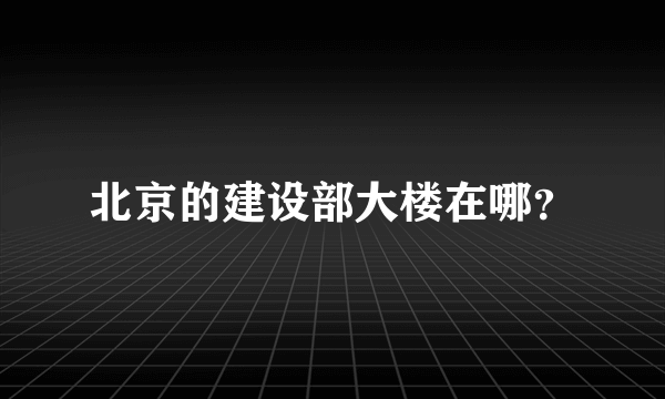 北京的建设部大楼在哪？