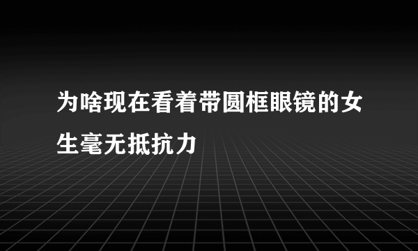 为啥现在看着带圆框眼镜的女生毫无抵抗力