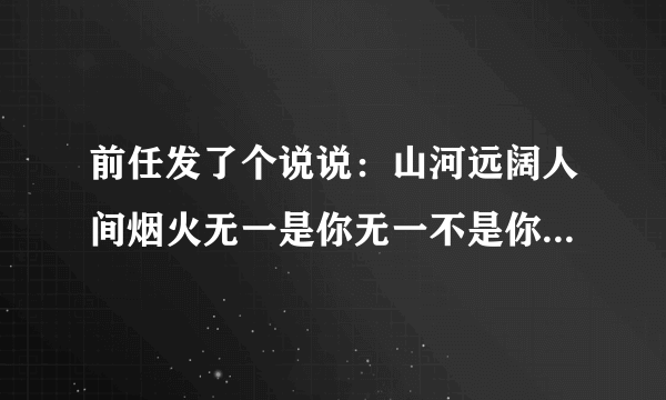 前任发了个说说：山河远阔人间烟火无一是你无一不是你 是啥意思？