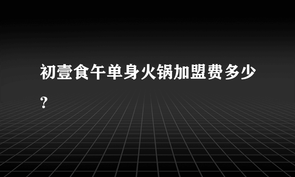 初壹食午单身火锅加盟费多少？