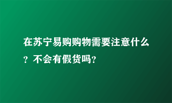 在苏宁易购购物需要注意什么？不会有假货吗？